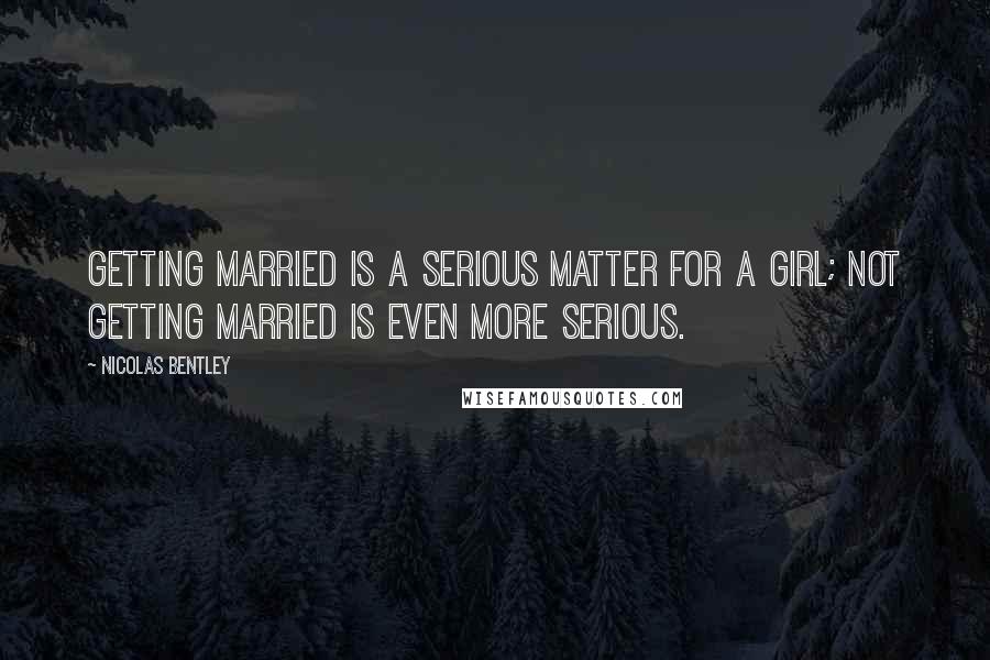 Nicolas Bentley Quotes: Getting married is a serious matter for a girl; not getting married is even more serious.