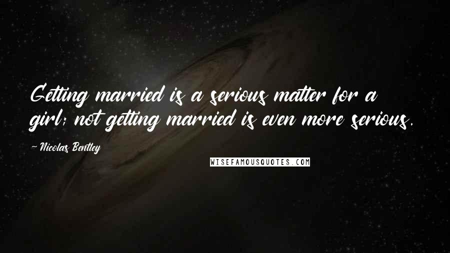 Nicolas Bentley Quotes: Getting married is a serious matter for a girl; not getting married is even more serious.