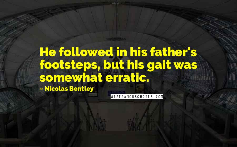 Nicolas Bentley Quotes: He followed in his father's footsteps, but his gait was somewhat erratic.