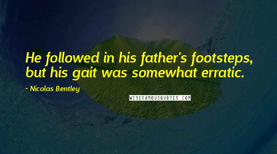 Nicolas Bentley Quotes: He followed in his father's footsteps, but his gait was somewhat erratic.