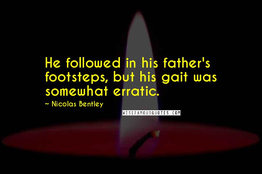 Nicolas Bentley Quotes: He followed in his father's footsteps, but his gait was somewhat erratic.