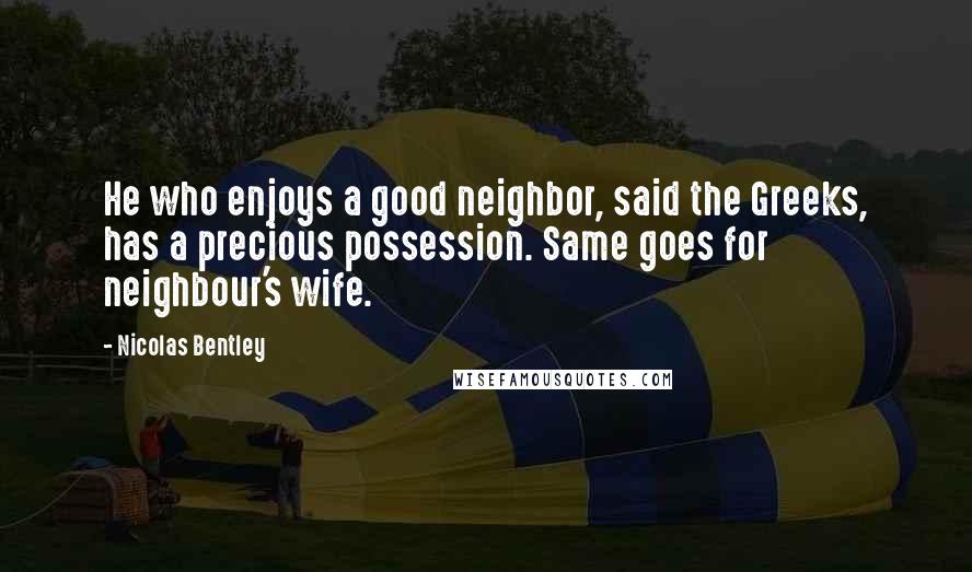 Nicolas Bentley Quotes: He who enjoys a good neighbor, said the Greeks, has a precious possession. Same goes for neighbour's wife.