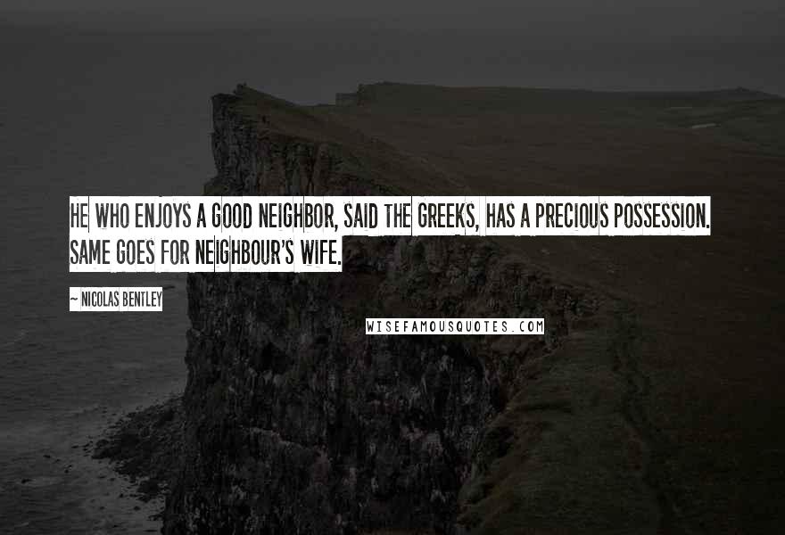 Nicolas Bentley Quotes: He who enjoys a good neighbor, said the Greeks, has a precious possession. Same goes for neighbour's wife.