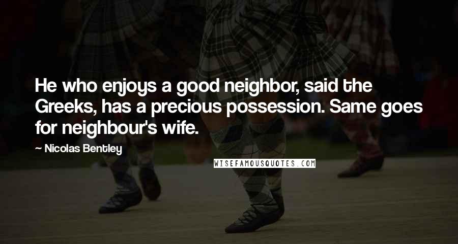 Nicolas Bentley Quotes: He who enjoys a good neighbor, said the Greeks, has a precious possession. Same goes for neighbour's wife.