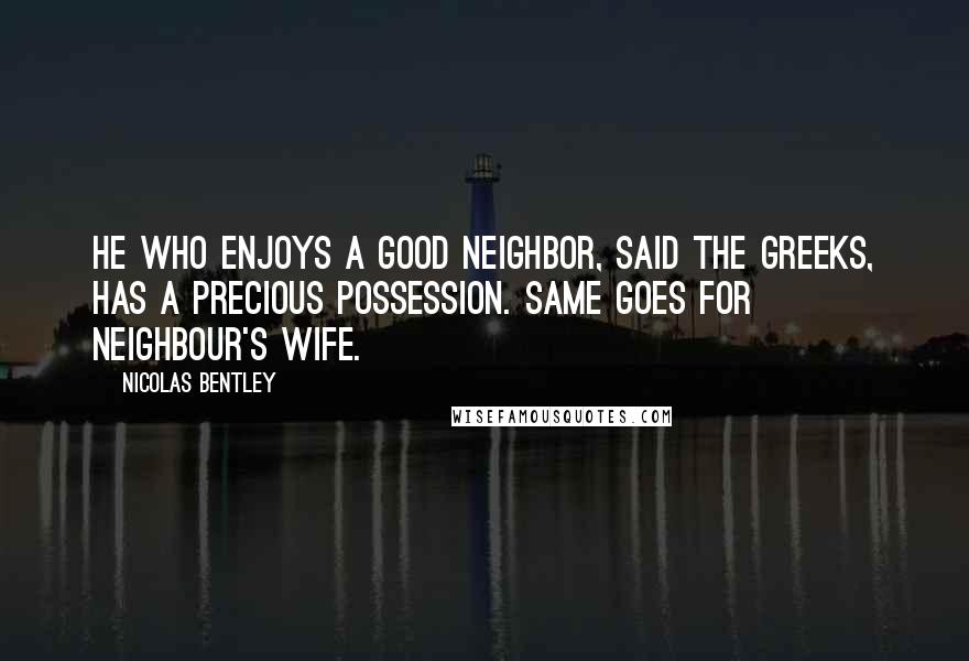 Nicolas Bentley Quotes: He who enjoys a good neighbor, said the Greeks, has a precious possession. Same goes for neighbour's wife.