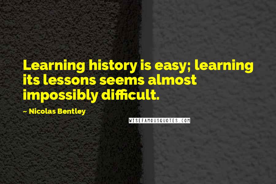 Nicolas Bentley Quotes: Learning history is easy; learning its lessons seems almost impossibly difficult.