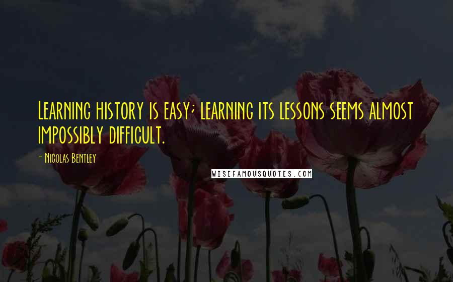 Nicolas Bentley Quotes: Learning history is easy; learning its lessons seems almost impossibly difficult.