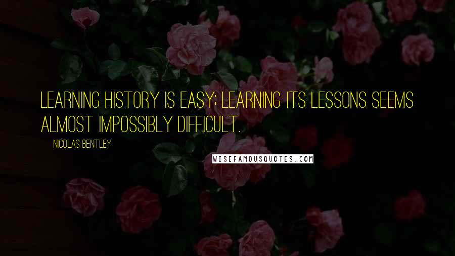 Nicolas Bentley Quotes: Learning history is easy; learning its lessons seems almost impossibly difficult.