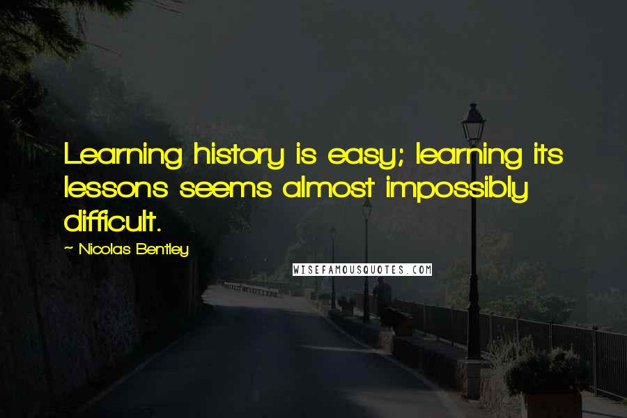 Nicolas Bentley Quotes: Learning history is easy; learning its lessons seems almost impossibly difficult.
