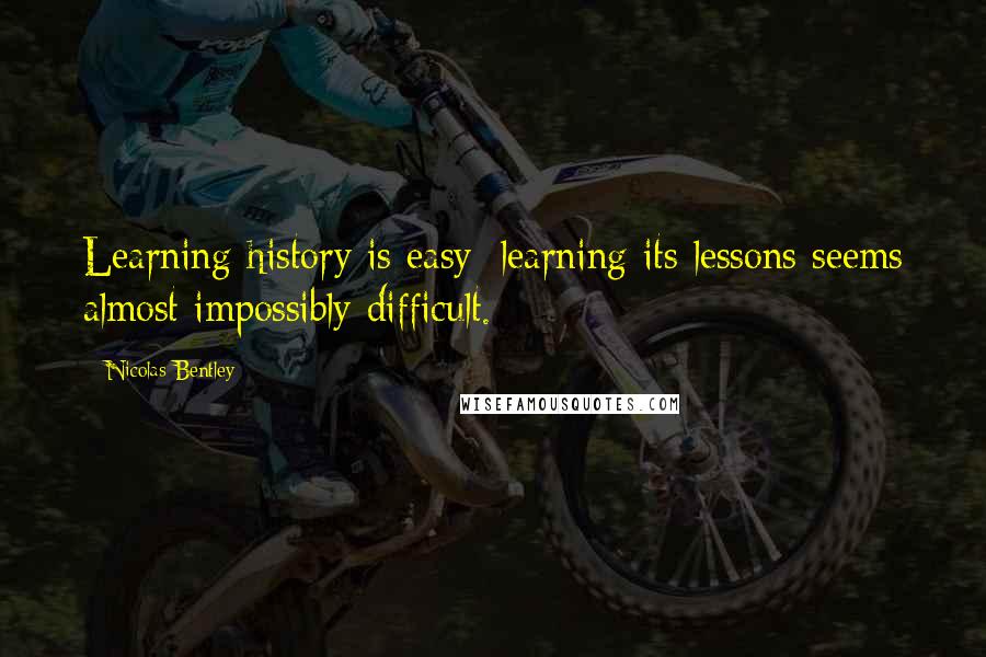 Nicolas Bentley Quotes: Learning history is easy; learning its lessons seems almost impossibly difficult.