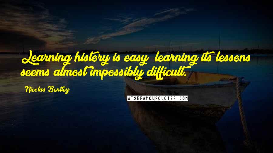 Nicolas Bentley Quotes: Learning history is easy; learning its lessons seems almost impossibly difficult.