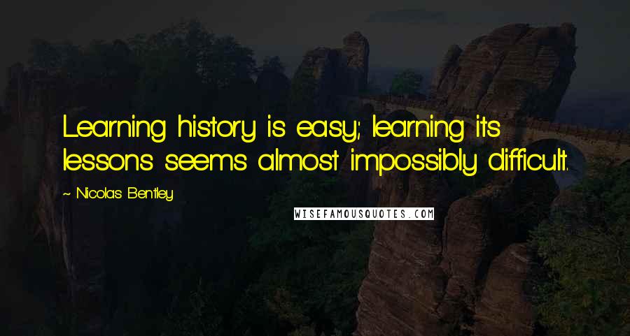 Nicolas Bentley Quotes: Learning history is easy; learning its lessons seems almost impossibly difficult.