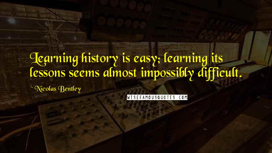 Nicolas Bentley Quotes: Learning history is easy; learning its lessons seems almost impossibly difficult.