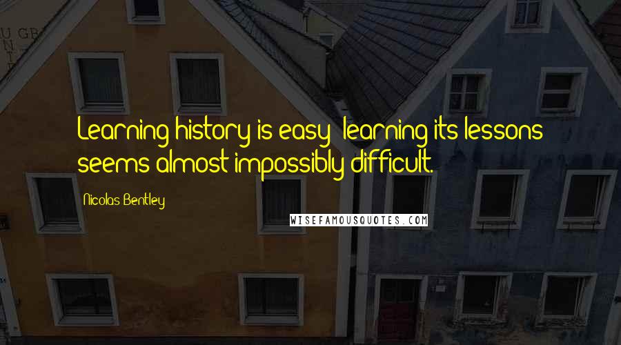 Nicolas Bentley Quotes: Learning history is easy; learning its lessons seems almost impossibly difficult.