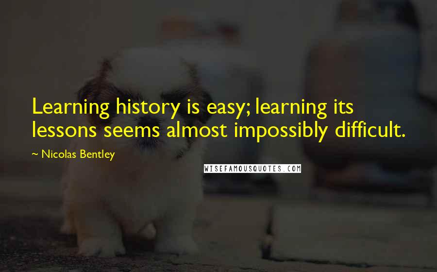 Nicolas Bentley Quotes: Learning history is easy; learning its lessons seems almost impossibly difficult.