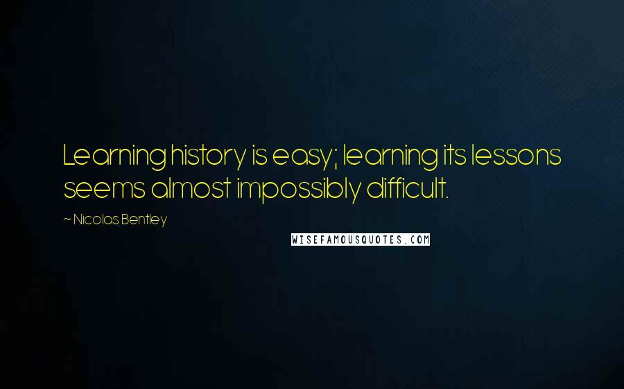 Nicolas Bentley Quotes: Learning history is easy; learning its lessons seems almost impossibly difficult.