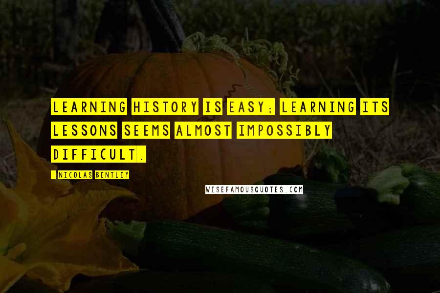 Nicolas Bentley Quotes: Learning history is easy; learning its lessons seems almost impossibly difficult.