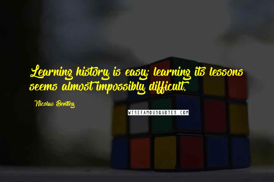 Nicolas Bentley Quotes: Learning history is easy; learning its lessons seems almost impossibly difficult.