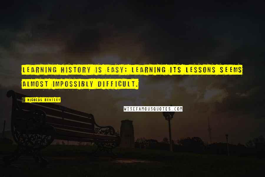 Nicolas Bentley Quotes: Learning history is easy; learning its lessons seems almost impossibly difficult.