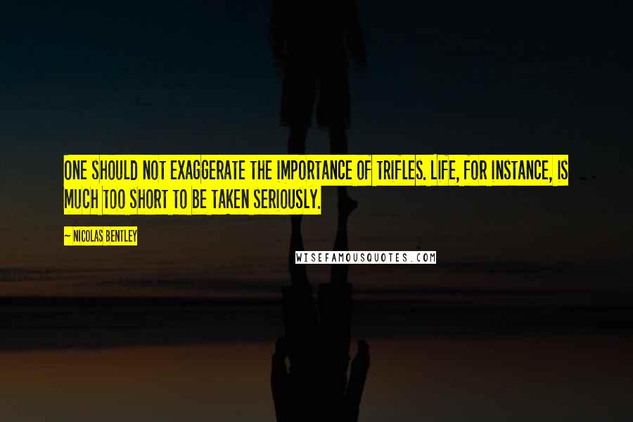 Nicolas Bentley Quotes: One should not exaggerate the importance of trifles. Life, for instance, is much too short to be taken seriously.