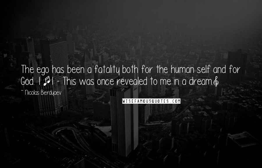 Nicolas Berdyaev Quotes: The ego has been a fatality both for the human self and for God. 1 [1 - This was once revealed to me in a dream.]