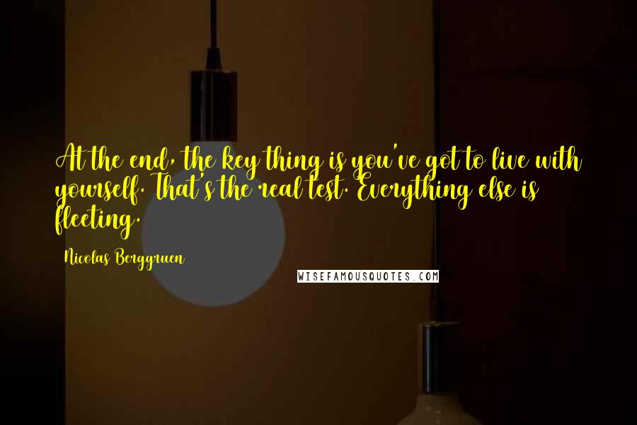 Nicolas Berggruen Quotes: At the end, the key thing is you've got to live with yourself. That's the real test. Everything else is fleeting.