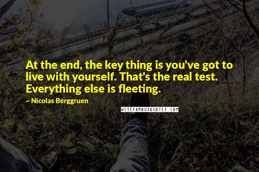 Nicolas Berggruen Quotes: At the end, the key thing is you've got to live with yourself. That's the real test. Everything else is fleeting.