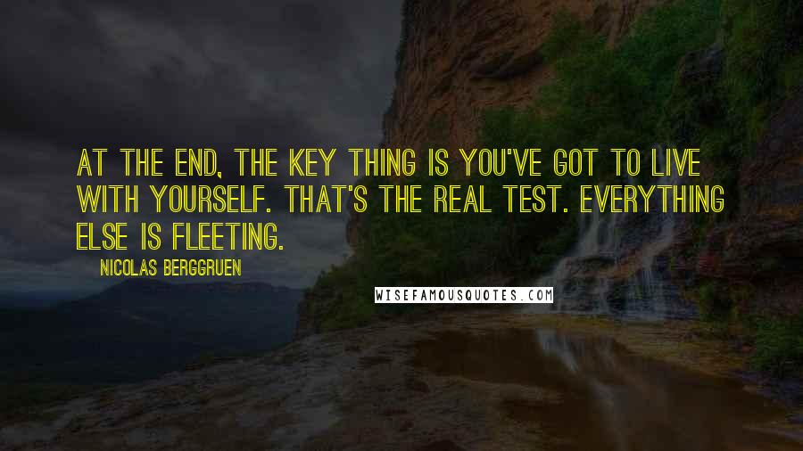 Nicolas Berggruen Quotes: At the end, the key thing is you've got to live with yourself. That's the real test. Everything else is fleeting.