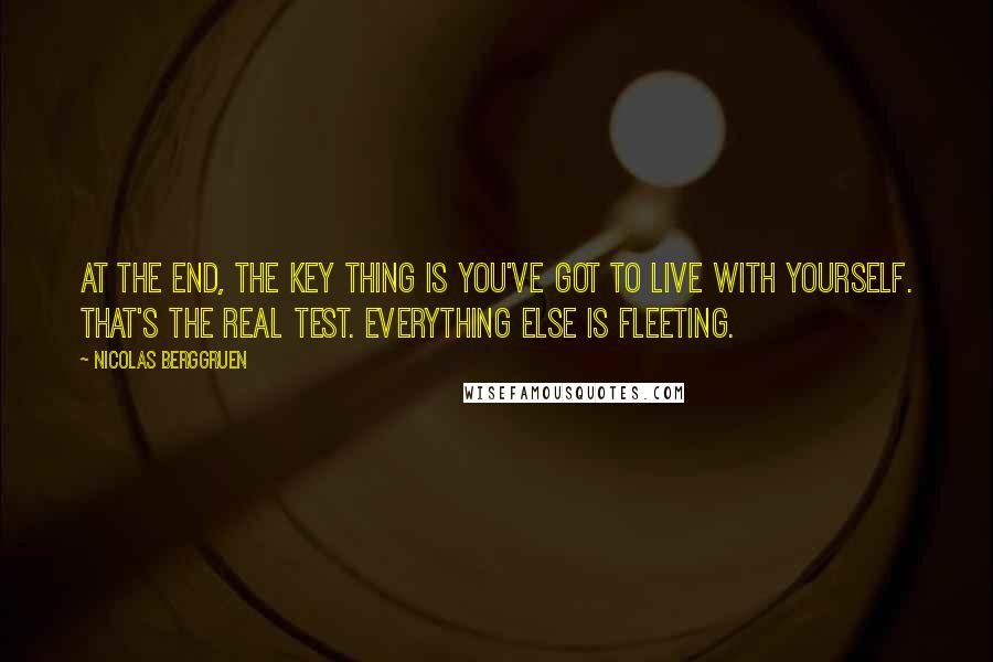 Nicolas Berggruen Quotes: At the end, the key thing is you've got to live with yourself. That's the real test. Everything else is fleeting.