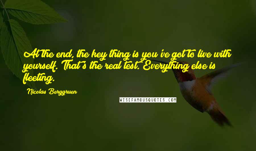 Nicolas Berggruen Quotes: At the end, the key thing is you've got to live with yourself. That's the real test. Everything else is fleeting.