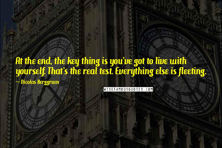 Nicolas Berggruen Quotes: At the end, the key thing is you've got to live with yourself. That's the real test. Everything else is fleeting.