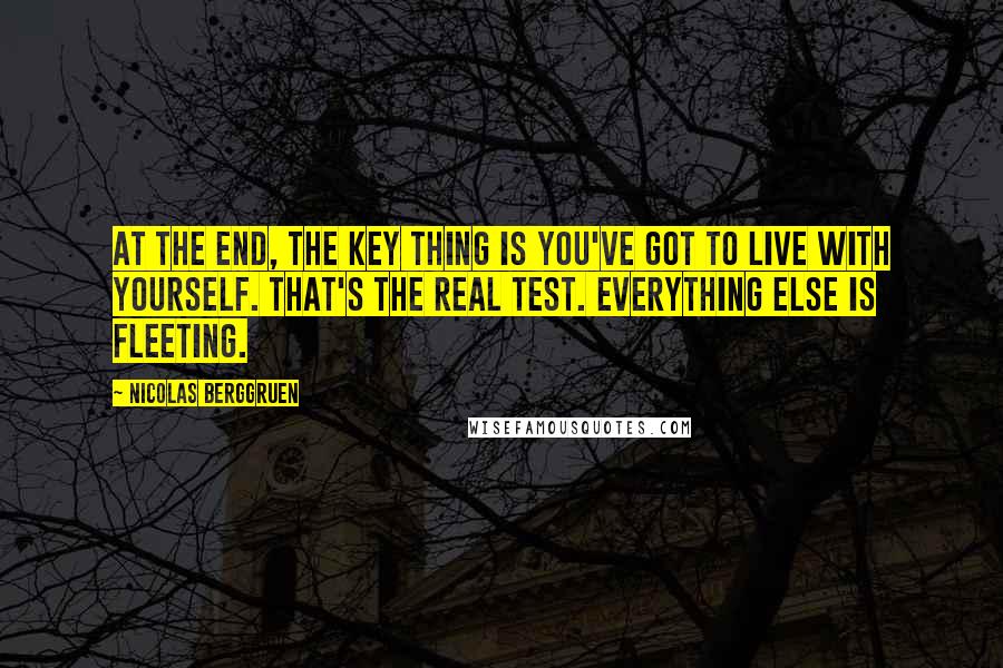 Nicolas Berggruen Quotes: At the end, the key thing is you've got to live with yourself. That's the real test. Everything else is fleeting.