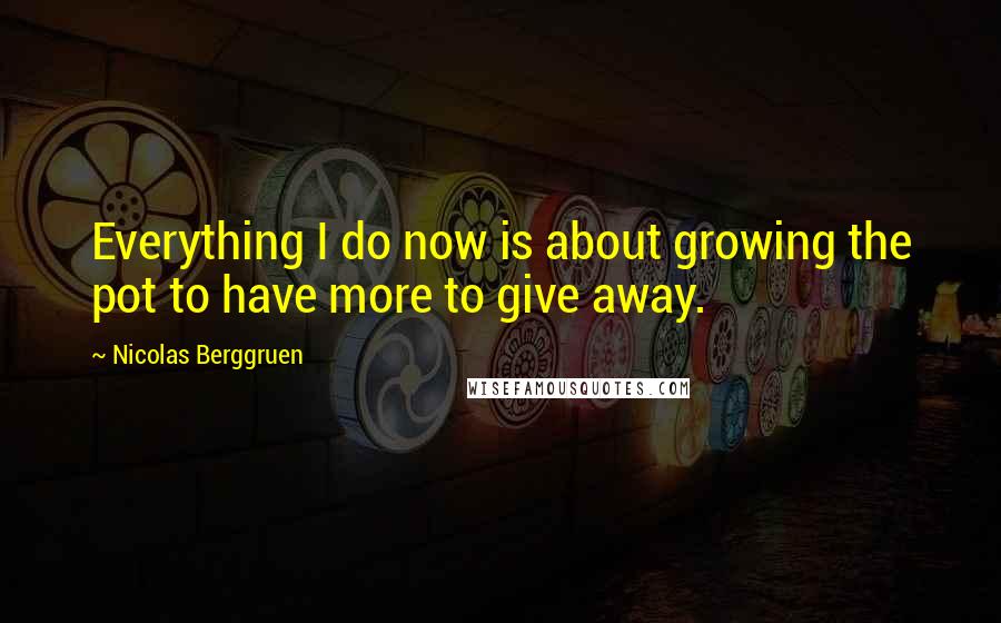 Nicolas Berggruen Quotes: Everything I do now is about growing the pot to have more to give away.