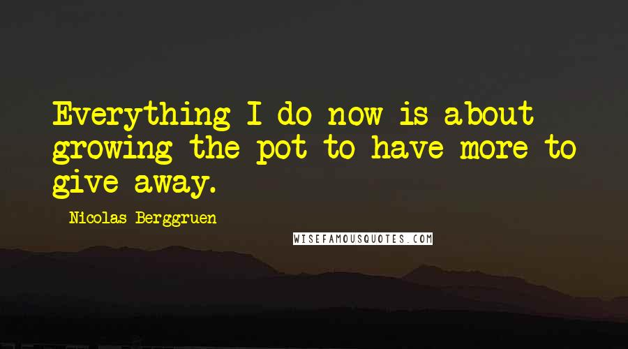 Nicolas Berggruen Quotes: Everything I do now is about growing the pot to have more to give away.