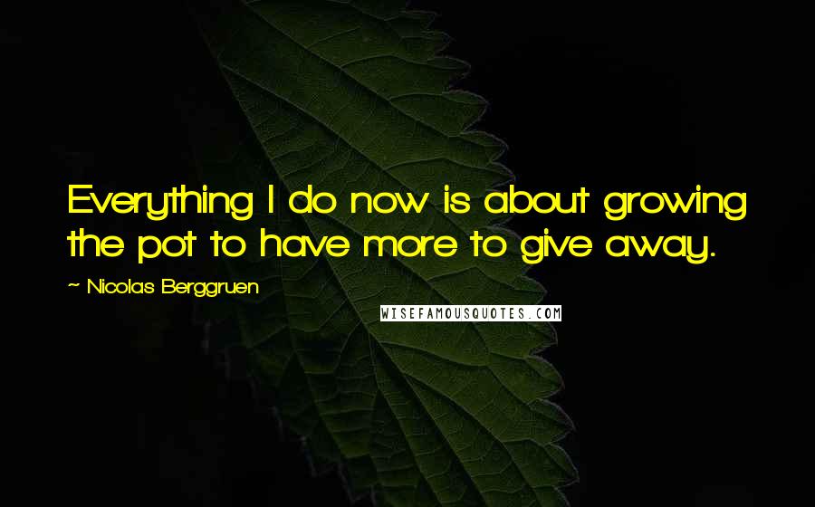 Nicolas Berggruen Quotes: Everything I do now is about growing the pot to have more to give away.