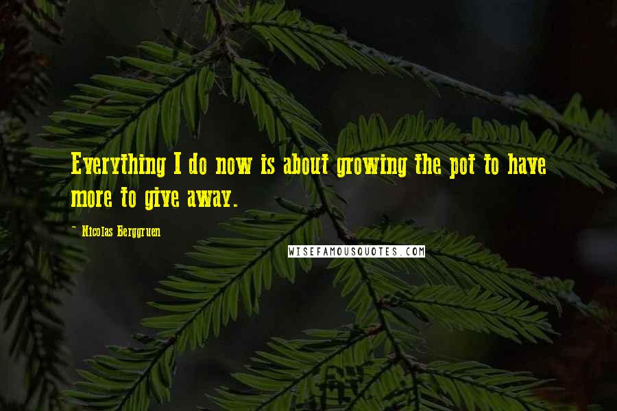 Nicolas Berggruen Quotes: Everything I do now is about growing the pot to have more to give away.