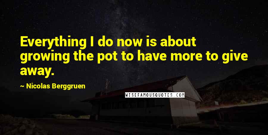 Nicolas Berggruen Quotes: Everything I do now is about growing the pot to have more to give away.