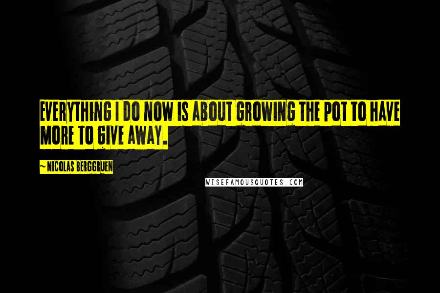 Nicolas Berggruen Quotes: Everything I do now is about growing the pot to have more to give away.