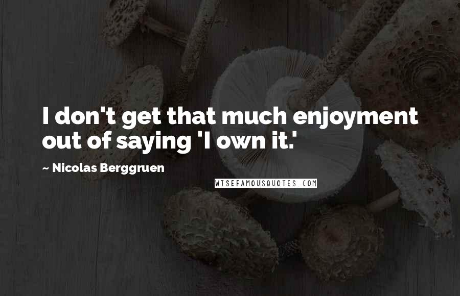 Nicolas Berggruen Quotes: I don't get that much enjoyment out of saying 'I own it.'