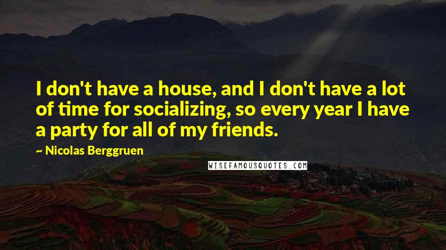 Nicolas Berggruen Quotes: I don't have a house, and I don't have a lot of time for socializing, so every year I have a party for all of my friends.