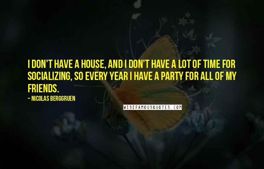 Nicolas Berggruen Quotes: I don't have a house, and I don't have a lot of time for socializing, so every year I have a party for all of my friends.