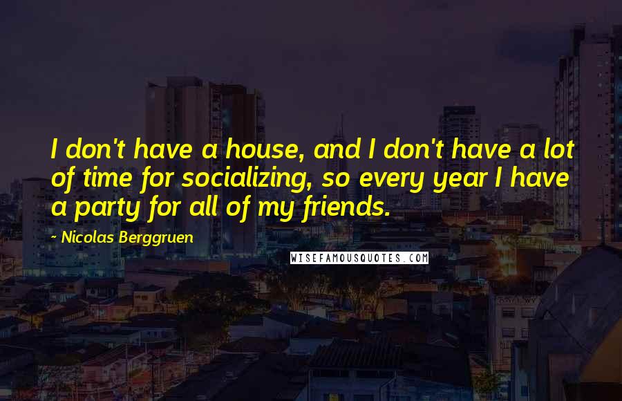Nicolas Berggruen Quotes: I don't have a house, and I don't have a lot of time for socializing, so every year I have a party for all of my friends.