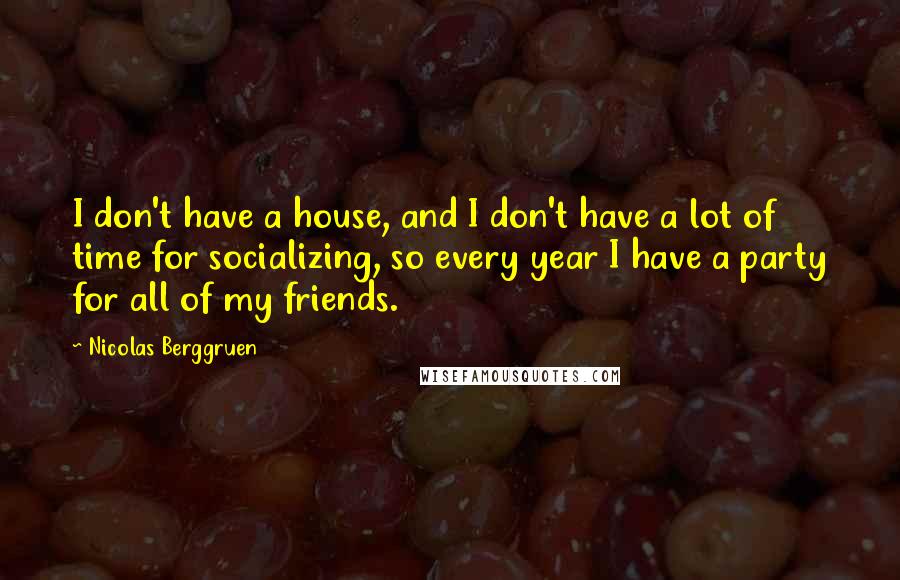 Nicolas Berggruen Quotes: I don't have a house, and I don't have a lot of time for socializing, so every year I have a party for all of my friends.