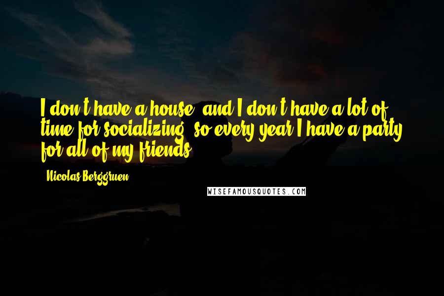 Nicolas Berggruen Quotes: I don't have a house, and I don't have a lot of time for socializing, so every year I have a party for all of my friends.