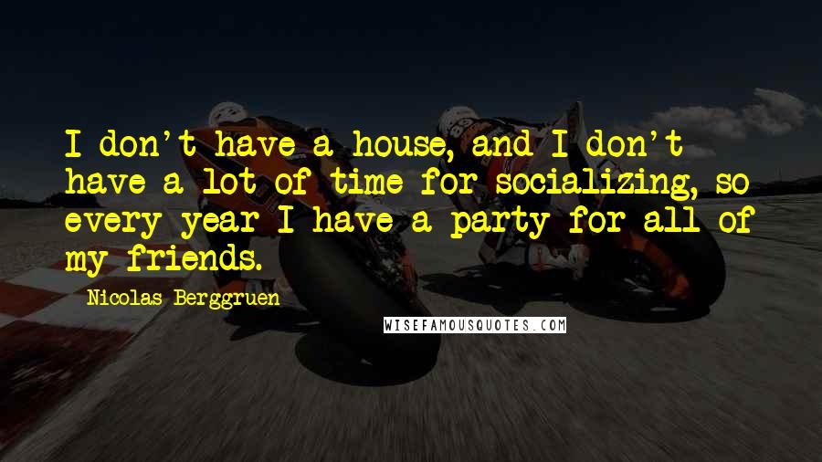 Nicolas Berggruen Quotes: I don't have a house, and I don't have a lot of time for socializing, so every year I have a party for all of my friends.