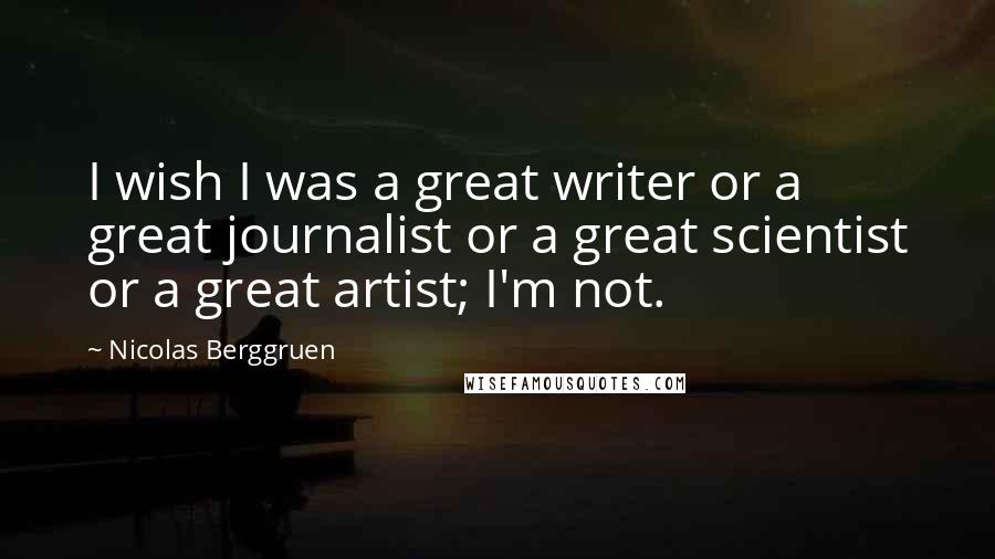 Nicolas Berggruen Quotes: I wish I was a great writer or a great journalist or a great scientist or a great artist; I'm not.
