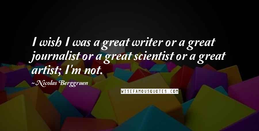 Nicolas Berggruen Quotes: I wish I was a great writer or a great journalist or a great scientist or a great artist; I'm not.