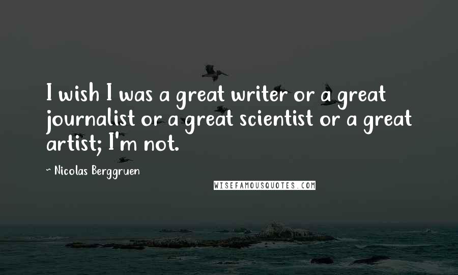 Nicolas Berggruen Quotes: I wish I was a great writer or a great journalist or a great scientist or a great artist; I'm not.