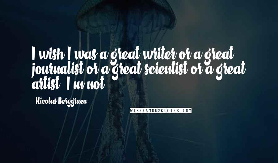 Nicolas Berggruen Quotes: I wish I was a great writer or a great journalist or a great scientist or a great artist; I'm not.