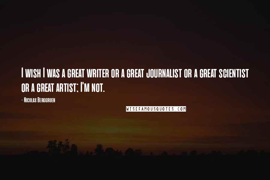Nicolas Berggruen Quotes: I wish I was a great writer or a great journalist or a great scientist or a great artist; I'm not.